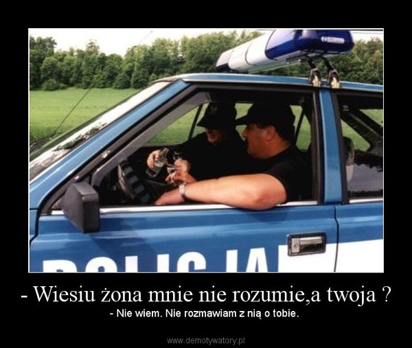 - Wiesiu żona mnie nie rozumie,a twoja ? – - Nie wiem. Nie rozmawiam z nią o tobie.  