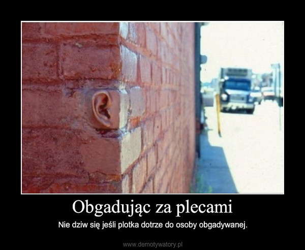 Obgadując za plecami – Nie dziw się jeśli plotka dotrze do osoby obgadywanej. 
