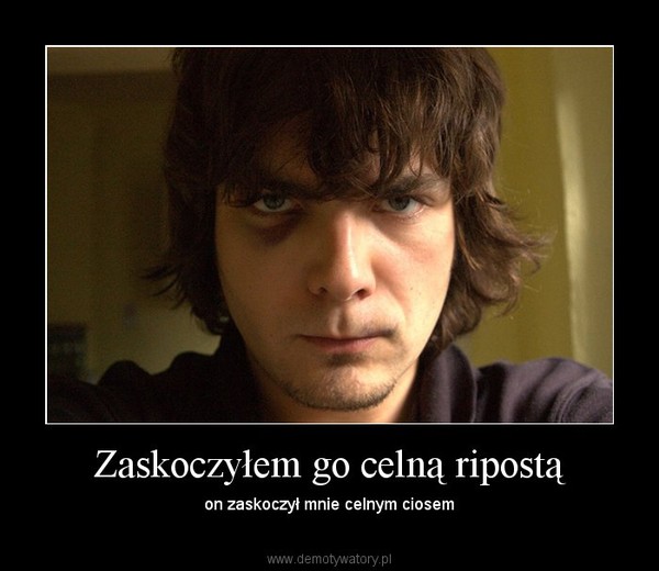 Zaskoczyłem go celną ripostą – on zaskoczył mnie celnym ciosem 
