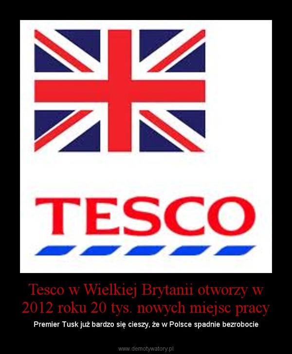 Tesco w Wielkiej Brytanii otworzy w 2012 roku 20 tys. nowych miejsc pracy – Premier Tusk już bardzo się cieszy, że w Polsce spadnie bezrobocie 