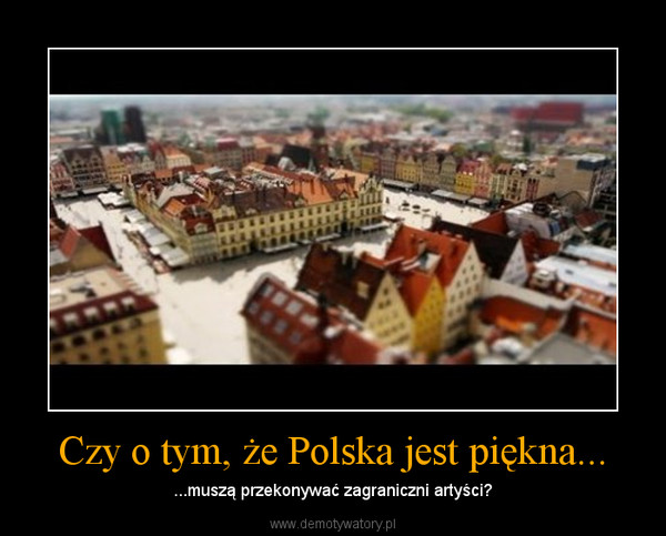 Czy o tym, że Polska jest piękna... – ...muszą przekonywać zagraniczni artyści? 