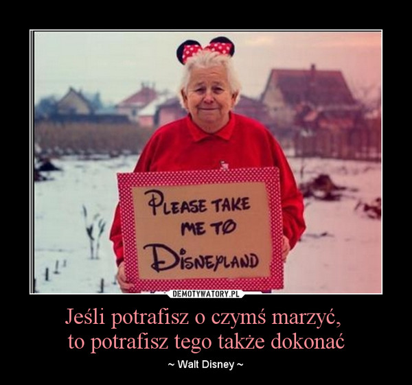Jeśli potrafisz o czymś marzyć, to potrafisz tego także dokonać – ~ Walt Disney ~ 