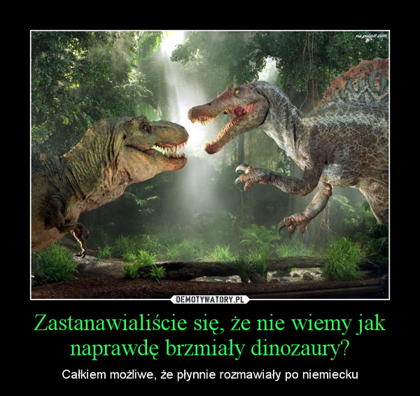Zastanawialiście się, że nie wiemy jak naprawdę brzmiały dinozaury? – Całkiem możliwe, że płynnie rozmawiały po niemiecku 