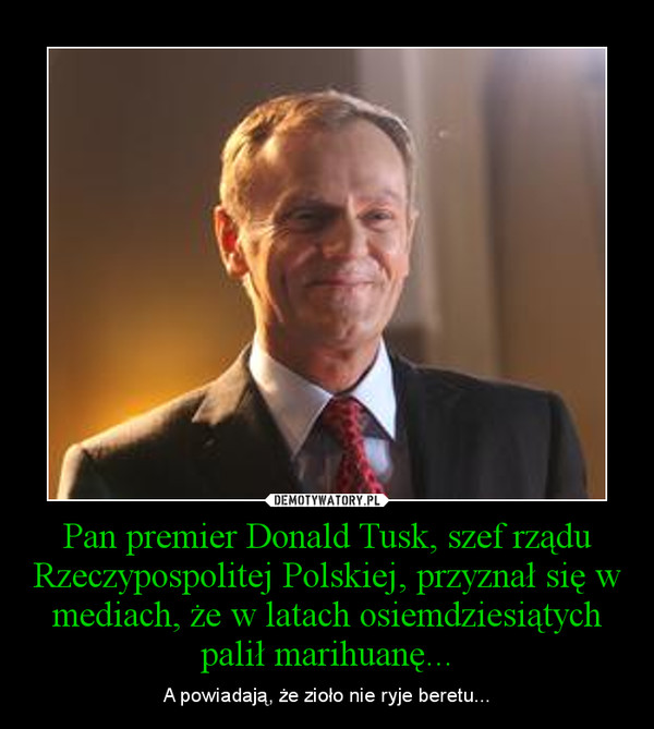 Pan premier Donald Tusk, szef rządu Rzeczypospolitej Polskiej, przyznał się w mediach, że w latach osiemdziesiątych palił marihuanę... – A powiadają, że zioło nie ryje beretu... 