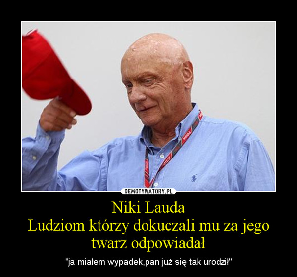 Niki LaudaLudziom którzy dokuczali mu za jego twarz odpowiadał – "ja miałem wypadek,pan już się tak urodził" 
