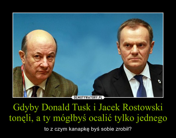 Gdyby Donald Tusk i Jacek Rostowski tonęli, a ty mógłbyś ocalić tylko jednego – to z czym kanapkę byś sobie zrobił? 