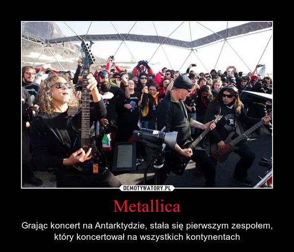 Metallica – Grając koncert na Antarktydzie, stała się pierwszym zespołem, który koncertował na wszystkich kontynentach 