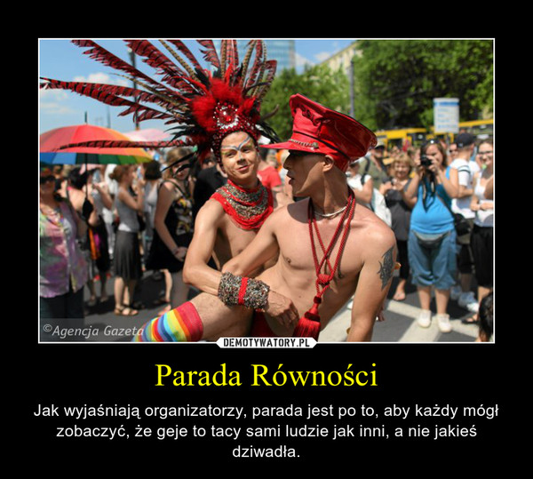 Parada Równości – Jak wyjaśniają organizatorzy, parada jest po to, aby każdy mógł zobaczyć, że geje to tacy sami ludzie jak inni, a nie jakieś dziwadła. 