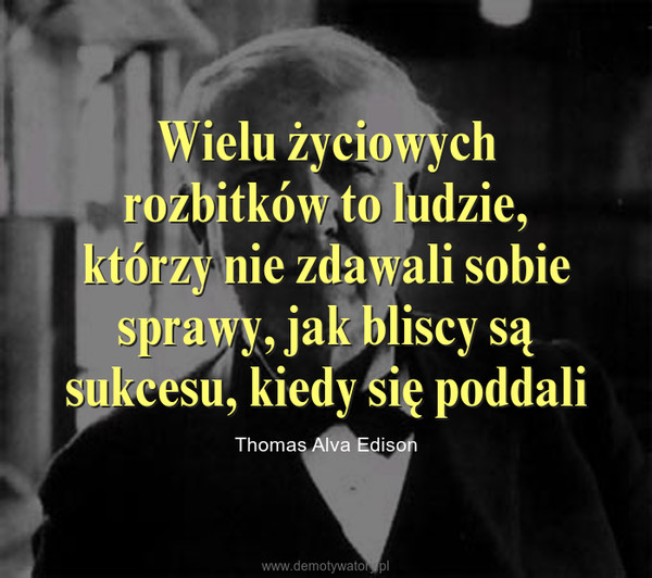 Wielu życiowych rozbitków to ludzie, którzy nie zdawali sobie sprawy, jak bliscy są sukcesu, kiedy się poddali – Thomas Alva Edison 
