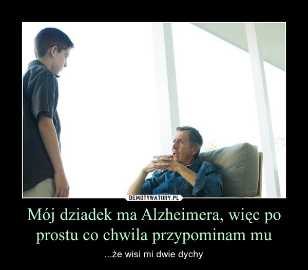 Mój dziadek ma Alzheimera, więc po prostu co chwila przypominam mu – ...że wisi mi dwie dychy 