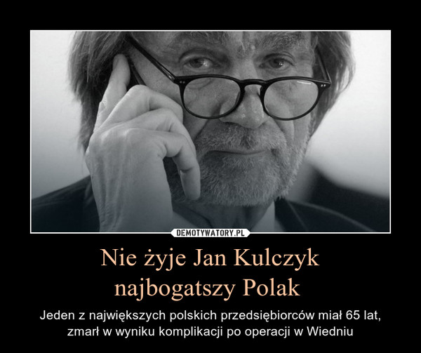 Nie żyje Jan Kulczyknajbogatszy Polak  – Jeden z największych polskich przedsiębiorców miał 65 lat,zmarł w wyniku komplikacji po operacji w Wiedniu 