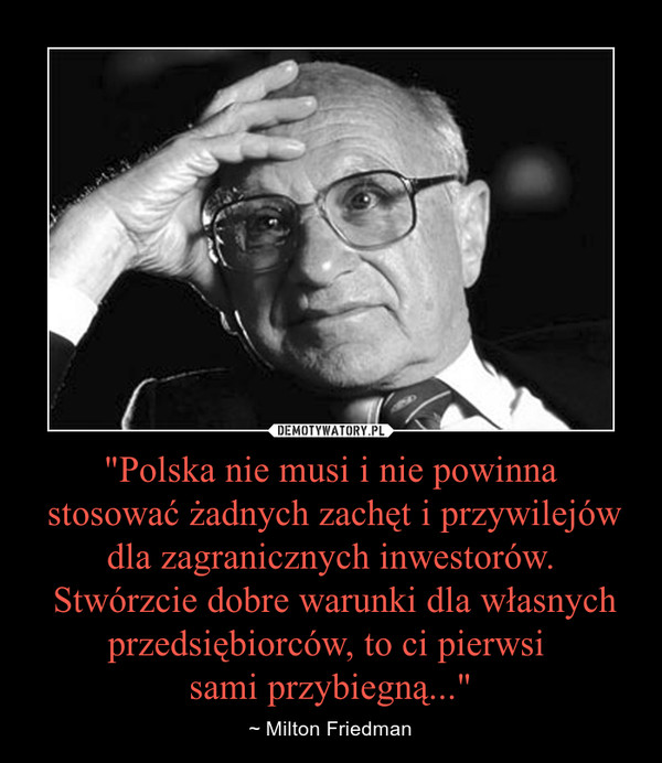 "Polska nie musi i nie powinna stosować żadnych zachęt i przywilejów dla zagranicznych inwestorów. Stwórzcie dobre warunki dla własnych przedsiębiorców, to ci pierwsi sami przybiegną..." – ~ Milton Friedman 