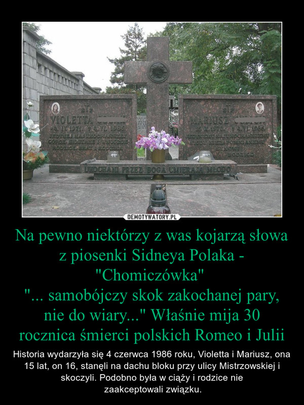 Na pewno niektórzy z was kojarzą słowa z piosenki Sidneya Polaka - "Chomiczówka" 
"... samobójczy skok zakochanej pary, nie do wiary..." Właśnie mija 30 rocznica śmierci polskich Romeo i Julii