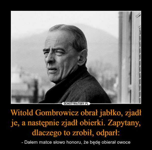 Witold Gombrowicz obrał jabłko, zjadł je, a następnie zjadł obierki. Zapytany, dlaczego to zrobił, odparł: – - Dałem matce słowo honoru, że będę obierał owoce 
