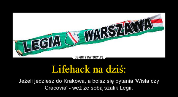 Lifehack na dziś: – Jeżeli jedziesz do Krakowa, a boisz się pytania 'Wisła czy Cracovia' - weź ze sobą szalik Legii. 