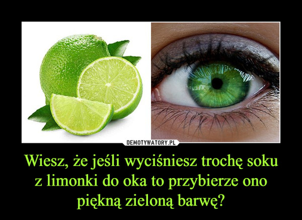 Wiesz, że jeśli wyciśniesz trochę sokuz limonki do oka to przybierze onopiękną zieloną barwę? –  