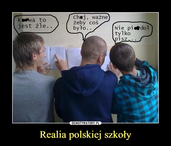 Realia polskiej szkoły –  kur*a to jest źle ch*j ważne, żeby coś było nie pier*dol tylko pisz 