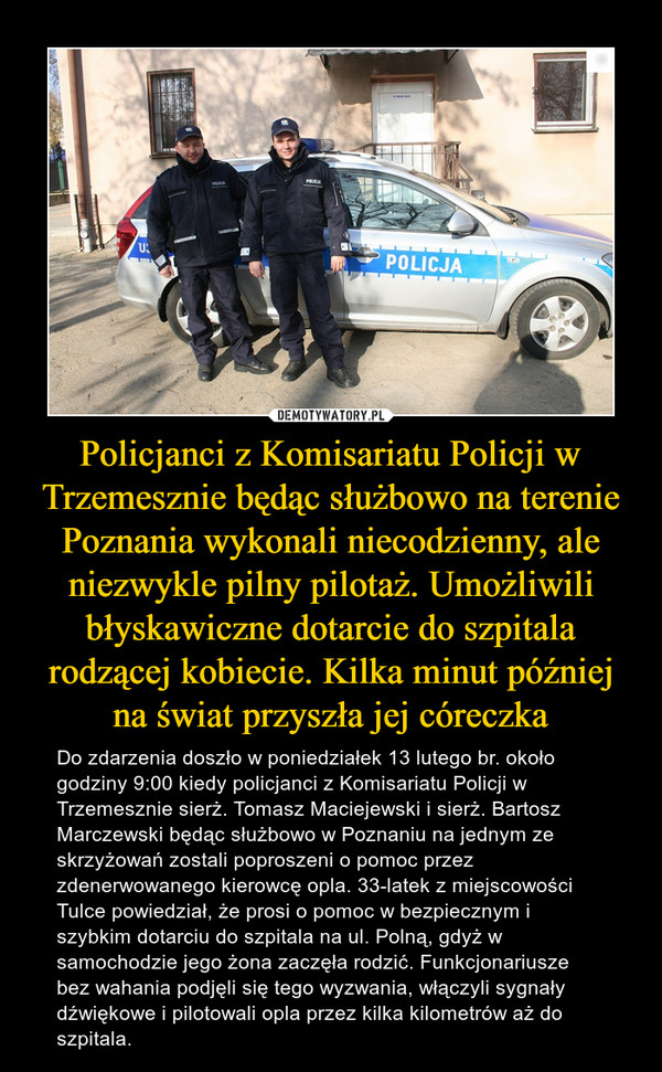 Policjanci z Komisariatu Policji w Trzemesznie będąc służbowo na terenie Poznania wykonali niecodzienny, ale niezwykle pilny pilotaż. Umożliwili błyskawiczne dotarcie do szpitala rodzącej kobiecie. Kilka minut później na świat przyszła jej córeczka