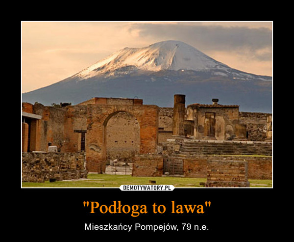 "Podłoga to lawa" – Mieszkańcy Pompejów, 79 n.e. 