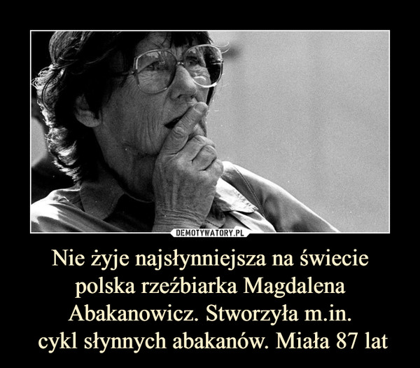 Nie żyje najsłynniejsza na świecie polska rzeźbiarka Magdalena Abakanowicz. Stworzyła m.in. cykl słynnych abakanów. Miała 87 lat –  