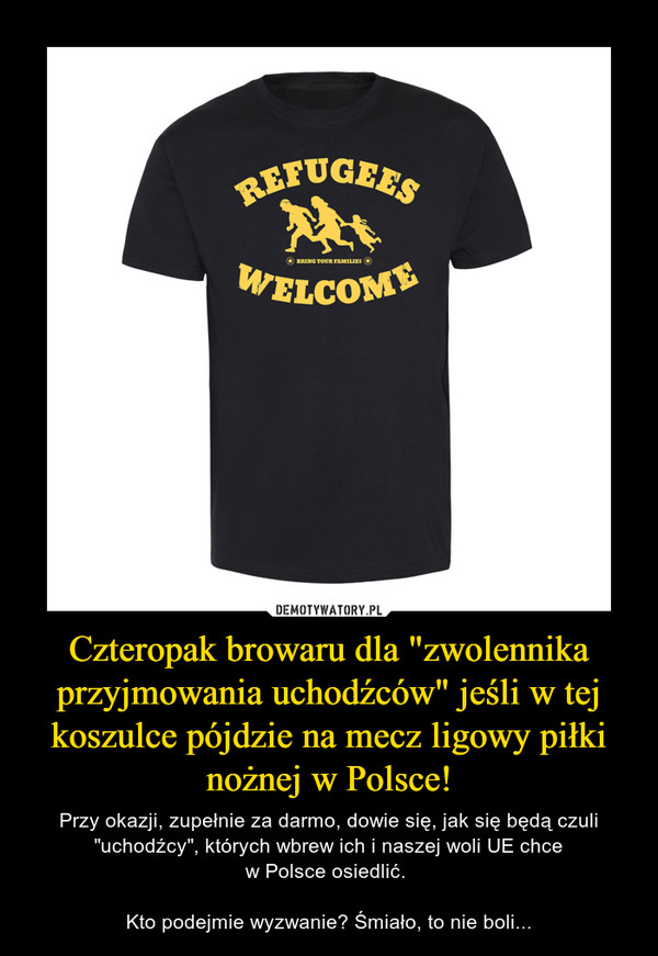 Czteropak browaru dla "zwolennika przyjmowania uchodźców" jeśli w tej koszulce pójdzie na mecz ligowy piłki nożnej w Polsce! – Przy okazji, zupełnie za darmo, dowie się, jak się będą czuli "uchodźcy", których wbrew ich i naszej woli UE chcew Polsce osiedlić. Kto podejmie wyzwanie? Śmiało, to nie boli... 