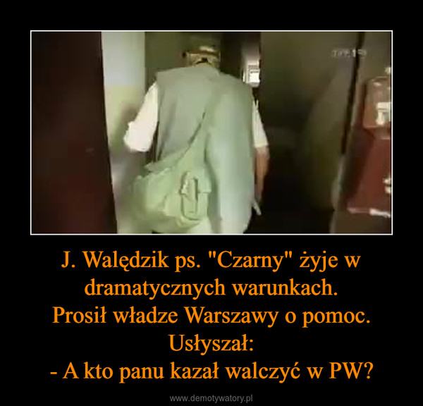 J. Walędzik ps. "Czarny" żyje w dramatycznych warunkach.Prosił władze Warszawy o pomoc.Usłyszał:- A kto panu kazał walczyć w PW? –  