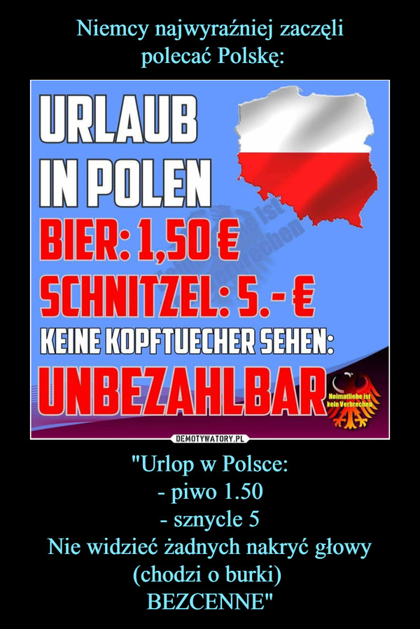Niemcy najwyraźniej zaczęli
 polecać Polskę: "Urlop w Polsce:
- piwo 1.50
- sznycle 5
Nie widzieć żadnych nakryć głowy (chodzi o burki) 
BEZCENNE"