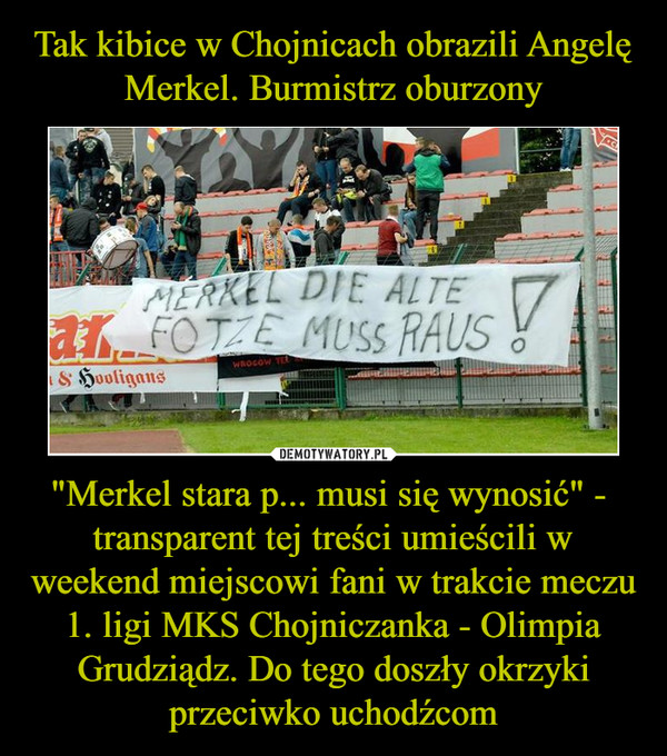 "Merkel stara p... musi się wynosić" -  transparent tej treści umieścili w weekend miejscowi fani w trakcie meczu 1. ligi MKS Chojniczanka - Olimpia Grudziądz. Do tego doszły okrzyki przeciwko uchodźcom –  