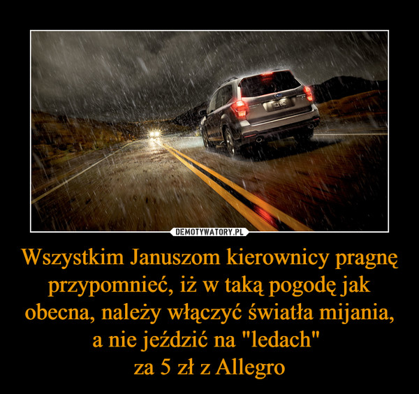 Wszystkim Januszom kierownicy pragnę przypomnieć, iż w taką pogodę jak obecna, należy włączyć światła mijania, a nie jeździć na "ledach" 
za 5 zł z Allegro