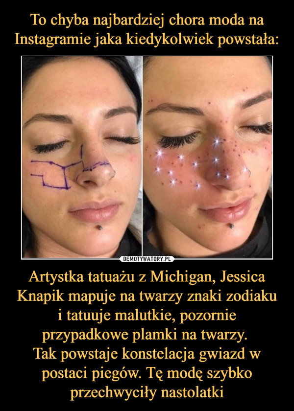 To chyba najbardziej chora moda na Instagramie jaka kiedykolwiek powstała: Artystka tatuażu z Michigan, Jessica Knapik mapuje na twarzy znaki zodiaku i tatuuje malutkie, pozornie przypadkowe plamki na twarzy. 
Tak powstaje konstelacja gwiazd w postaci piegów. Tę modę szybko przechwyciły nastolatki