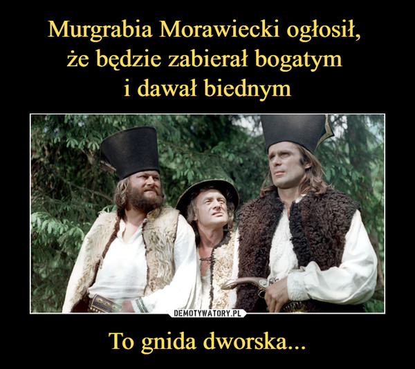 Murgrabia Morawiecki ogłosił, 
że będzie zabierał bogatym 
i dawał biednym To gnida dworska...