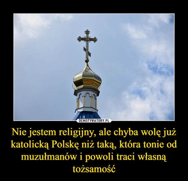 Nie jestem religijny, ale chyba wolę już katolicką Polskę niż taką, która tonie od muzułmanów i powoli traci własną tożsamość –  