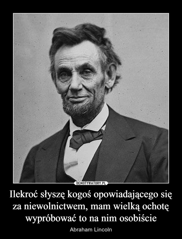 Ilekroć słyszę kogoś opowiadającego się za niewolnictwem, mam wielką ochotę wypróbować to na nim osobiście – Abraham Lincoln 