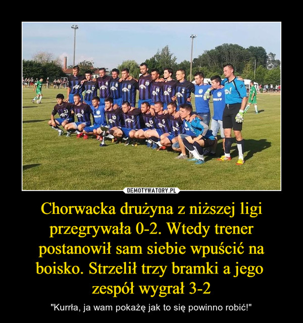 Chorwacka drużyna z niższej ligi przegrywała 0-2. Wtedy trener postanowił sam siebie wpuścić na boisko. Strzelił trzy bramki a jego zespół wygrał 3-2 – "Kurrła, ja wam pokażę jak to się powinno robić!" 