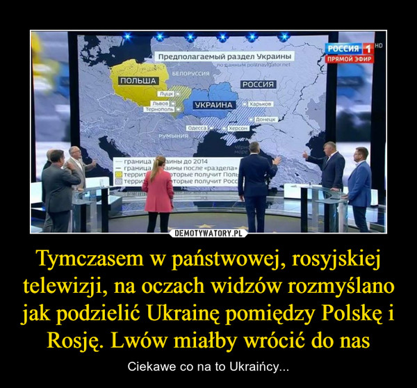 Tymczasem w państwowej, rosyjskiej telewizji, na oczach widzów rozmyślano jak podzielić Ukrainę pomiędzy Polskę i Rosję. Lwów miałby wrócić do nas