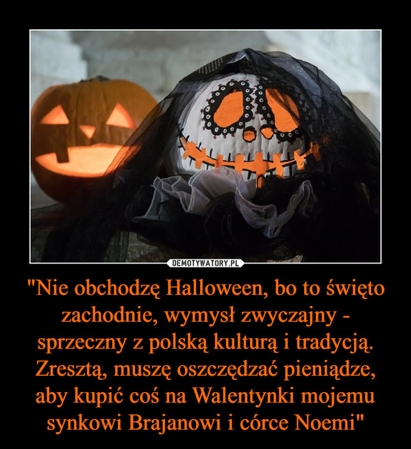 "Nie obchodzę Halloween, bo to święto zachodnie, wymysł zwyczajny - sprzeczny z polską kulturą i tradycją. Zresztą, muszę oszczędzać pieniądze, aby kupić coś na Walentynki mojemu synkowi Brajanowi i córce Noemi"