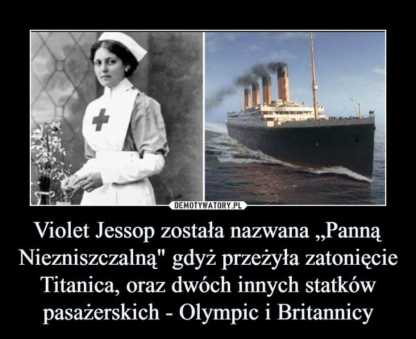 Violet Jessop została nazwana „Panną Niezniszczalną" gdyż przeżyła zatonięcie Titanica, oraz dwóch innych statków pasażerskich - Olympic i Britannicy