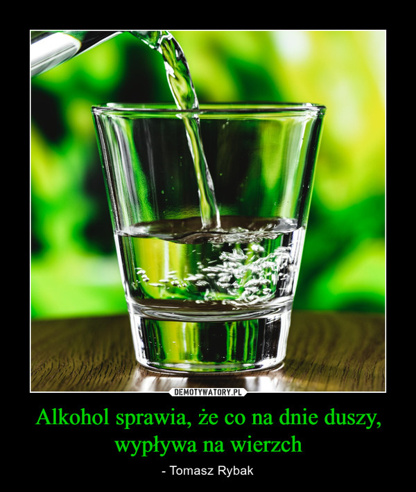 Alkohol sprawia, że co na dnie duszy, wypływa na wierzch – - Tomasz Rybak 