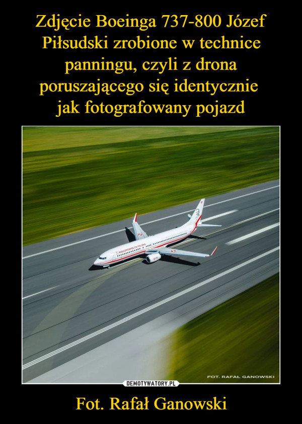 Zdjęcie Boeinga 737-800 Józef Piłsudski zrobione w technice panningu, czyli z drona poruszającego się identycznie 
jak fotografowany pojazd Fot. Rafał Ganowski