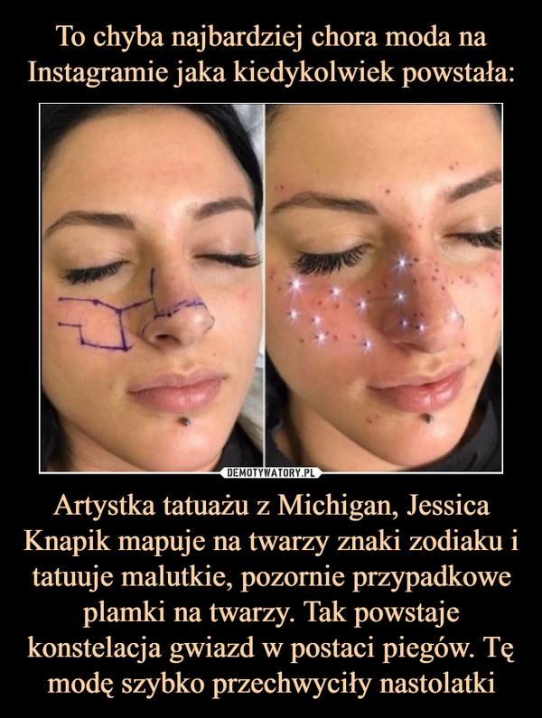 To chyba najbardziej chora moda na Instagramie jaka kiedykolwiek powstała: Artystka tatuażu z Michigan, Jessica Knapik mapuje na twarzy znaki zodiaku i tatuuje malutkie, pozornie przypadkowe plamki na twarzy. Tak powstaje konstelacja gwiazd w postaci piegów. Tę modę szybko przechwyciły nastolatki