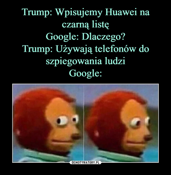 Trump: Wpisujemy Huawei na czarną listę
Google: Dlaczego?
Trump: Używają telefonów do szpiegowania ludzi
Google: