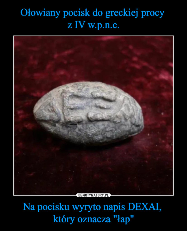 Ołowiany pocisk do greckiej procy 
z IV w.p.n.e. Na pocisku wyryto napis DEXAI, 
który oznacza "łap"