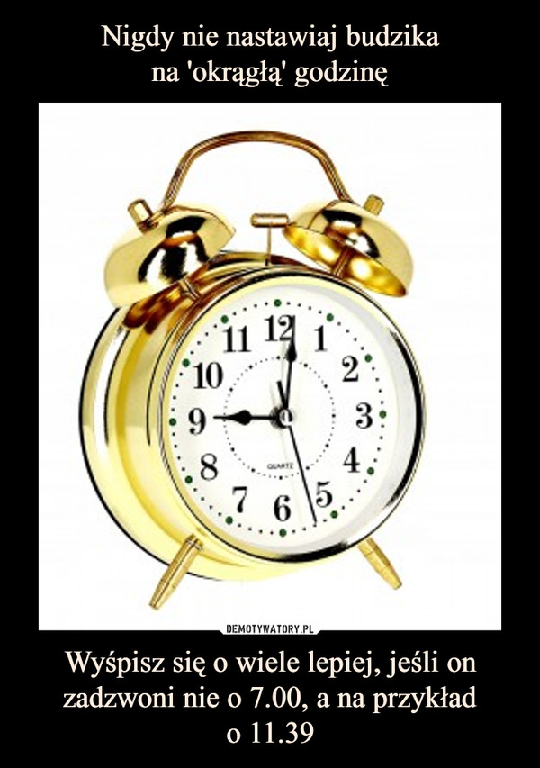 Nigdy nie nastawiaj budzika
na 'okrągłą' godzinę Wyśpisz się o wiele lepiej, jeśli on
zadzwoni nie o 7.00, a na przykład
o 11.39