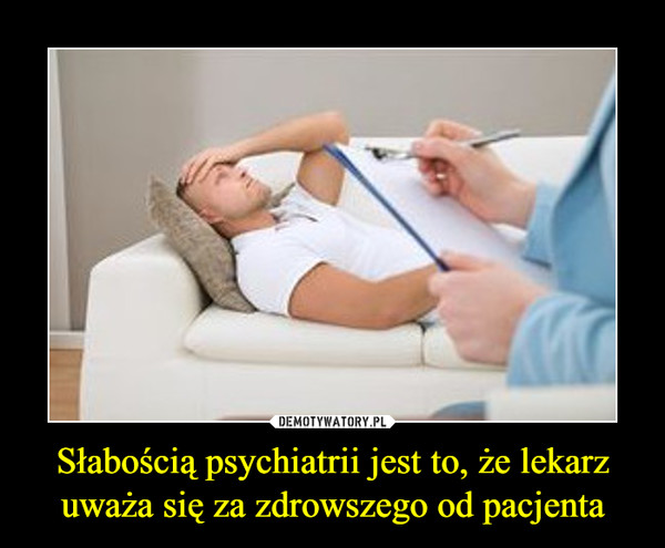 Słabością psychiatrii jest to, że lekarz uważa się za zdrowszego od pacjenta –  