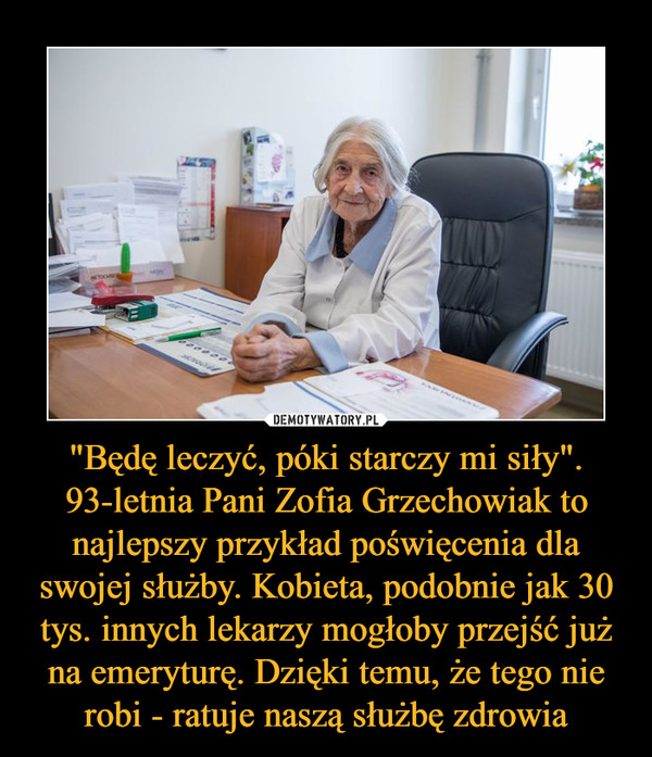 "Będę leczyć, póki starczy mi siły". 93-letnia Pani Zofia Grzechowiak to najlepszy przykład poświęcenia dla swojej służby. Kobieta, podobnie jak 30 tys. innych lekarzy mogłoby przejść już na emeryturę. Dzięki temu, że tego nie robi - ratuje naszą służbę zdrowia