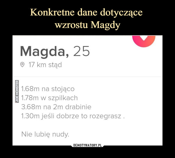  –  Magda, 25 17 km stądj 1.68m na stojąco11.78m w szpilkach3.68m na 2m drabinie1.30m jeśli dobrze to rozegrasz .Nie lubię nudy.