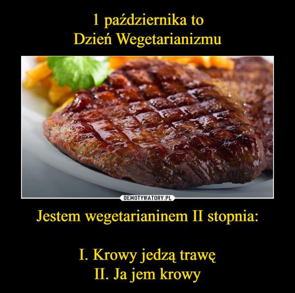 1 października to
Dzień Wegetarianizmu Jestem wegetarianinem II stopnia:

I. Krowy jedzą trawę
II. Ja jem krowy