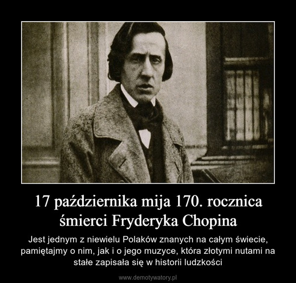 17 października mija 170. rocznica śmierci Fryderyka Chopina – Jest jednym z niewielu Polaków znanych na całym świecie, pamiętajmy o nim, jak i o jego muzyce, która złotymi nutami na stałe zapisała się w historii ludzkości 