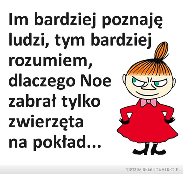Noe wiedział –  Im bardziej poznajęludzi, tym bardziejrozumiem,dlaczego Noezabrał tylkozwierzętana pokład...