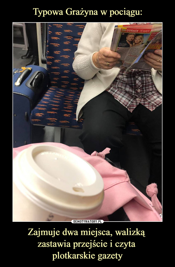Typowa Grażyna w pociągu: Zajmuje dwa miejsca, walizką 
zastawia przejście i czyta 
plotkarskie gazety